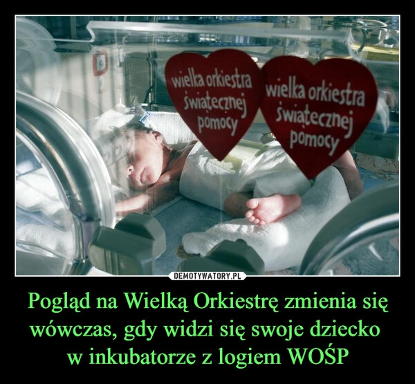 
    Pogląd na Wielką Orkiestrę zmienia się wówczas, gdy widzi się swoje dziecko 
w inkubatorze z logiem WOŚP