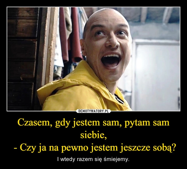 
    Czasem, gdy jestem sam, pytam sam siebie,
 - Czy ja na pewno jestem jeszcze sobą?