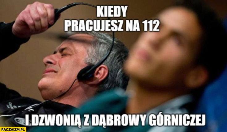 
    Kiedy pracujesz na 112 i dzwonią z dąbrowy górniczej Mourinho zdejmuje słuchawki