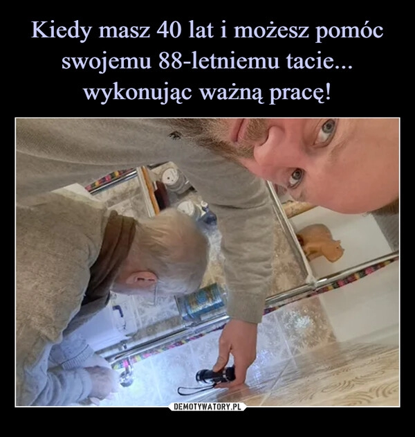 
    
Kiedy masz 40 lat i możesz pomóc swojemu 88-letniemu tacie... wykonując ważną pracę! 