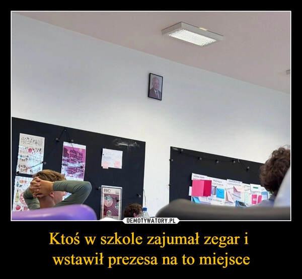 
    Ktoś w szkole zajumał zegar i 
wstawił prezesa na to miejsce