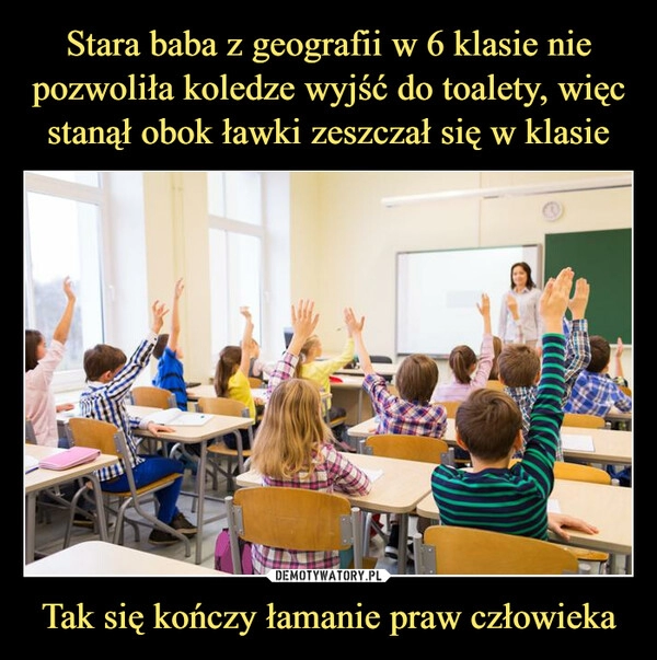 
    Stara baba z geografii w 6 klasie nie pozwoliła koledze wyjść do toalety, więc stanął obok ławki zeszczał się w klasie Tak się kończy łamanie praw człowieka