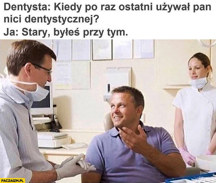 
    Dentysta: kiedy po raz ostatni używał Pan nici dentystycznej? Ja: stary byłeś przy tym