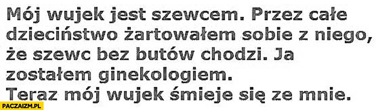 
    Wujek jest szewcem żartowałem sobie z niego że szewc bez butów chodzi zostałem ginekologiem teraz wujek śmieje się ze mnie