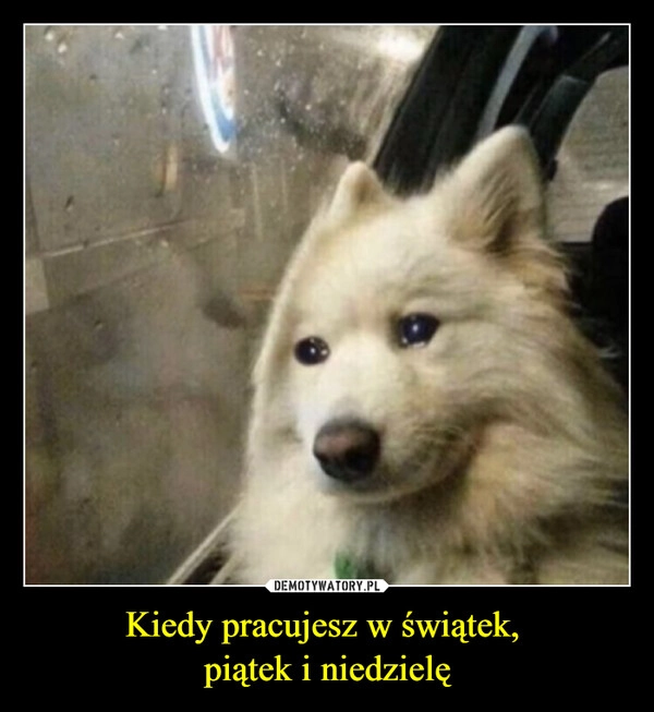 
    Kiedy pracujesz w świątek, 
piątek i niedzielę