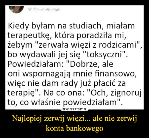 
    Najlepiej zerwij więzi... ale nie zerwij konta bankowego