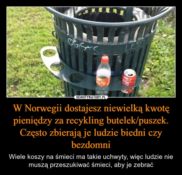 
    W Norwegii dostajesz niewielką kwotę pieniędzy za recykling butelek/puszek. Często zbierają je ludzie biedni czy bezdomni