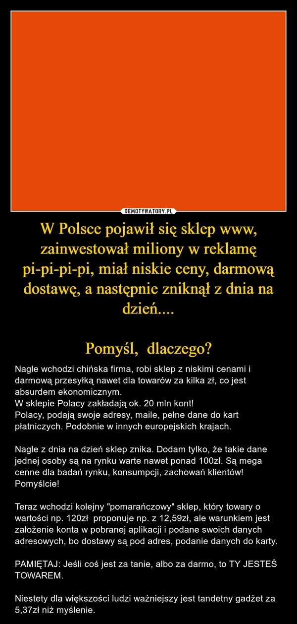 
    W Polsce pojawił się sklep www, zainwestował miliony w reklamę pi-pi-pi-pi, miał niskie ceny, darmową dostawę, a następnie zniknął z dnia na dzień....

Pomyśl,  dlaczego?