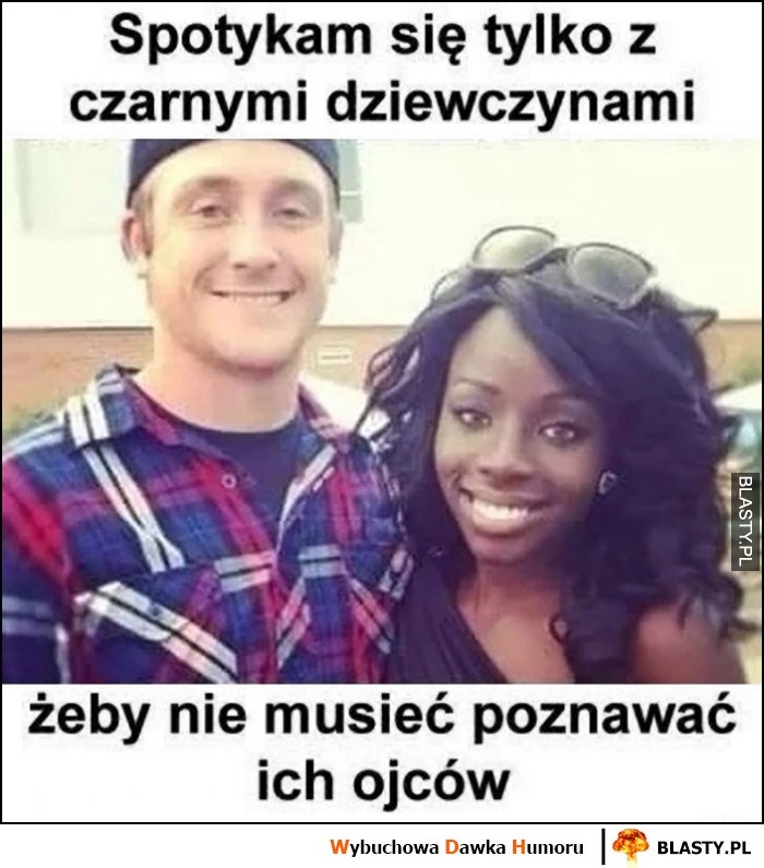 
    Spotykam się tylko z czarnymi dziewczynami, żeby nie musieć poznawać ich ojców