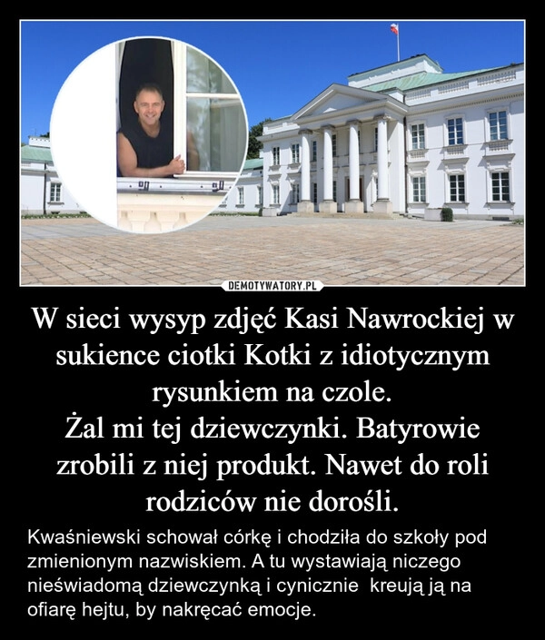 
    W sieci wysyp zdjęć Kasi Nawrockiej w sukience ciotki Kotki z idiotycznym rysunkiem na czole.
Żal mi tej dziewczynki. Batyrowie zrobili z niej produkt. Nawet do roli rodziców nie dorośli.