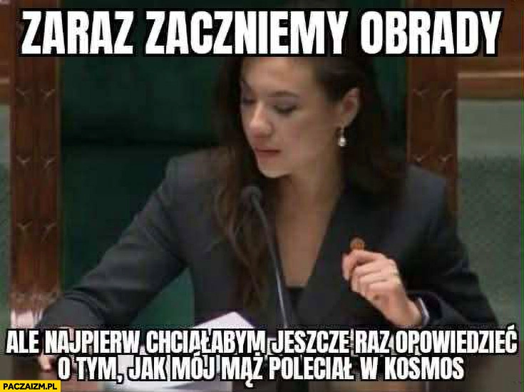 
    Wiśniewska w sejmie: zaraz zaczniemy obrady ale najpierw chciałabym jeszcze raz opowiedzieć o tym jak mój mąż poleciał w kosmos