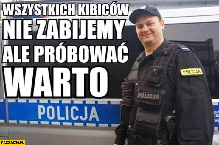 
    Wszystkich kibiców nie zabijemy ale próbować warto policja