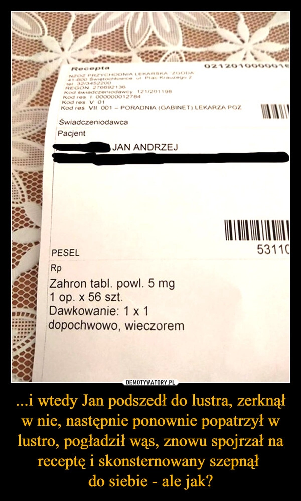 
    ...i wtedy Jan podszedł do lustra, zerknął w nie, następnie ponownie popatrzył w lustro, pogładził wąs, znowu spojrzał na receptę i skonsternowany szepnął 
do siebie - ale jak?