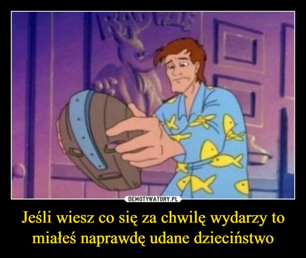 
    Jeśli wiesz co się za chwilę wydarzy to miałeś naprawdę udane dzieciństwo