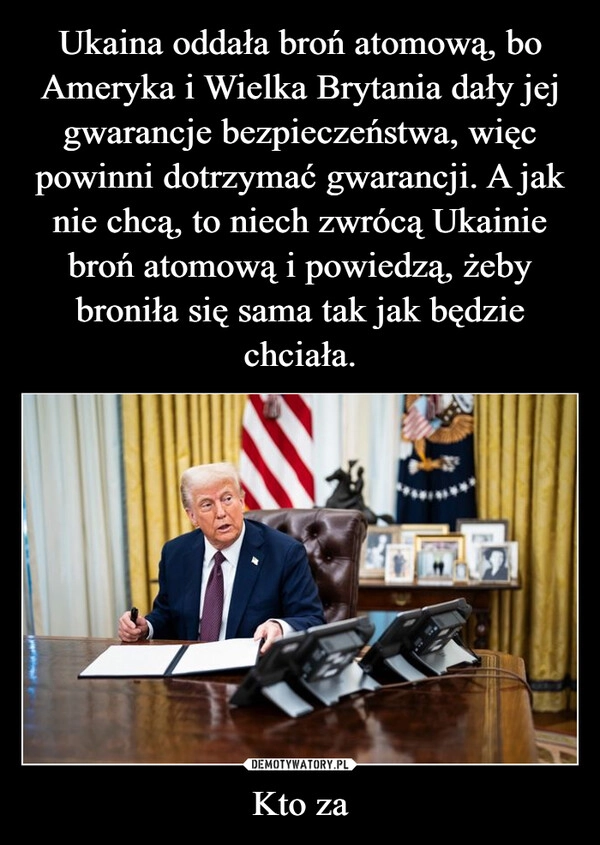 
    Ukaina oddała broń atomową, bo Ameryka i Wielka Brytania dały jej gwarancje bezpieczeństwa, więc powinni dotrzymać gwarancji. A jak nie chcą, to niech zwrócą Ukainie broń atomową i powiedzą, żeby broniła się sama tak jak będzie chciała. Kto za