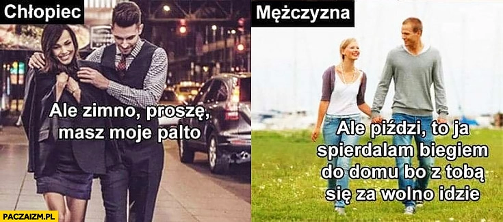 
    Chłopiec ale zimno proszę masz moje palto, mężczyzna ale zimno to ja biegiem do domu bo z Tobą za wolno się idzie