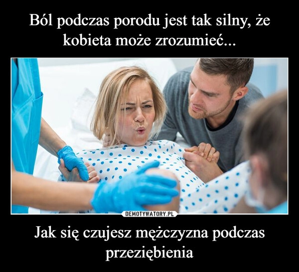 
    Ból podczas porodu jest tak silny, że kobieta może zrozumieć... Jak się czujesz mężczyzna podczas przeziębienia