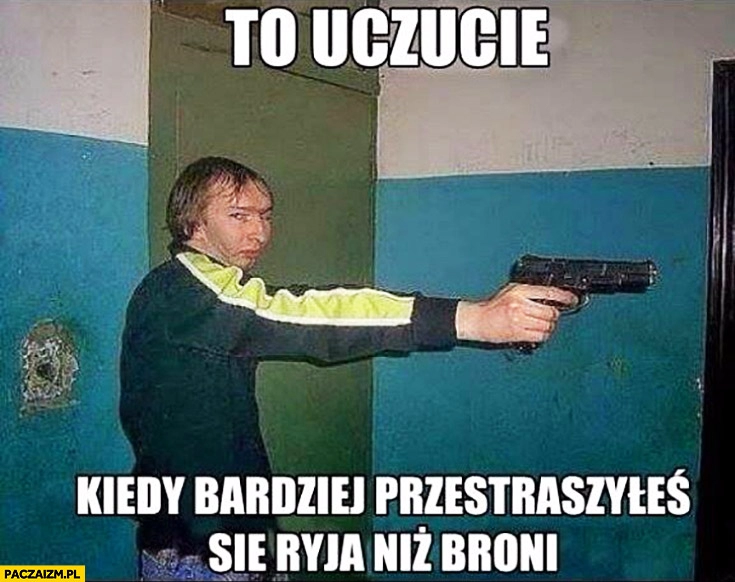 
    To uczucie kiedy bardziej przestraszyłeś się ryja niż broni