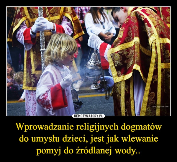 
    Wprowadzanie religijnych dogmatów do umysłu dzieci, jest jak wlewanie pomyj do źródlanej wody..