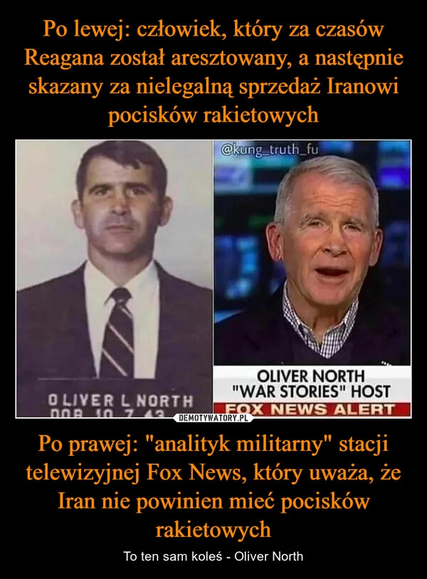 
    Po lewej: człowiek, który za czasów Reagana został aresztowany, a następnie skazany za nielegalną sprzedaż Iranowi pocisków rakietowych Po prawej: "analityk militarny" stacji telewizyjnej Fox News, który uważa, że Iran nie powinien mieć pocisków rakietowych