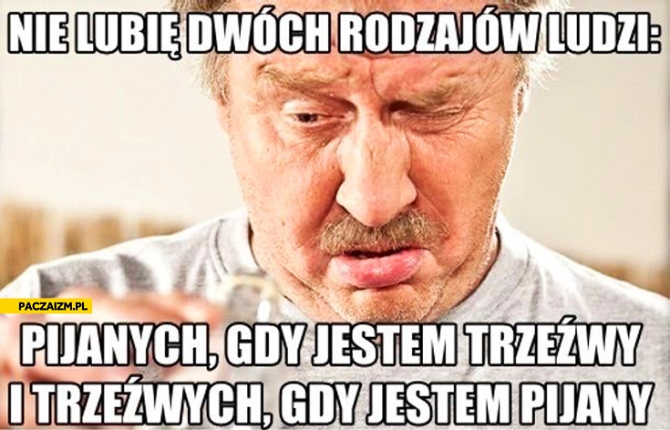 
    Nie lubię pijanych jak jestem trzeźwy i trzeźwych jak jestem pijany