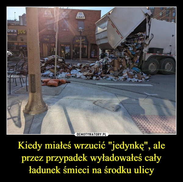 
    Kiedy miałeś wrzucić "jedynkę", ale przez przypadek wyładowałeś cały ładunek śmieci na środku ulicy