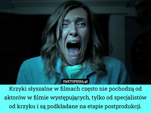 
    Krzyki słyszalne w filmach często nie pochodzą od aktorów w filmie występujących,