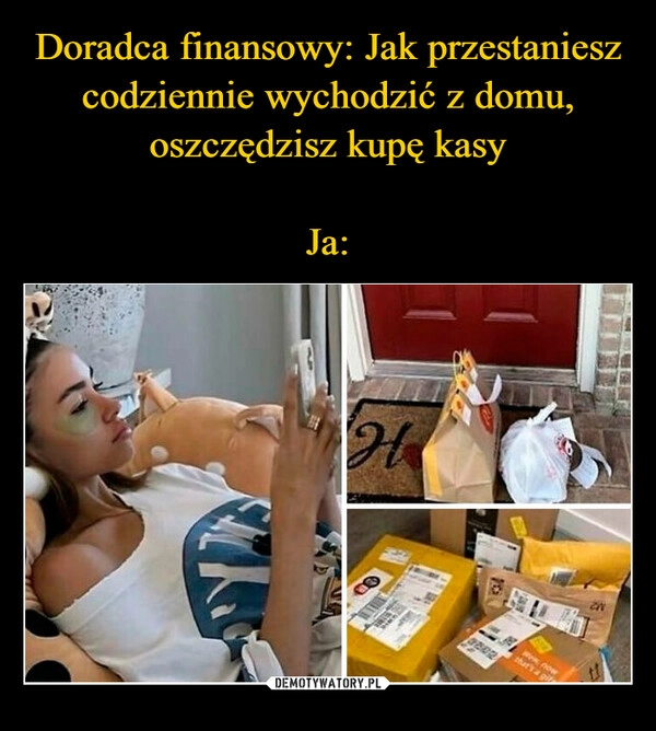 
    Doradca finansowy: Jak przestaniesz codziennie wychodzić z domu, oszczędzisz kupę kasy

Ja: