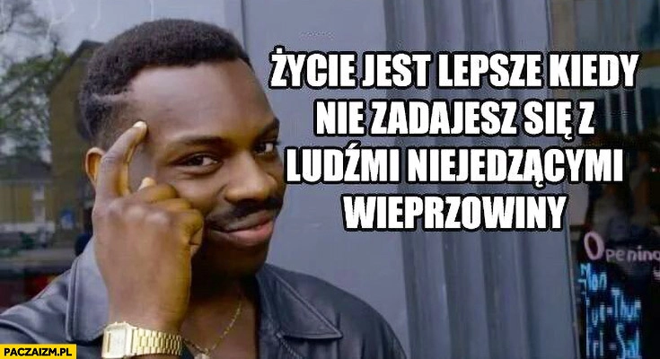 
    Życie jest lepsze kiedy nie zadajesz się z ludźmi niejedzącymi wieprzowiny