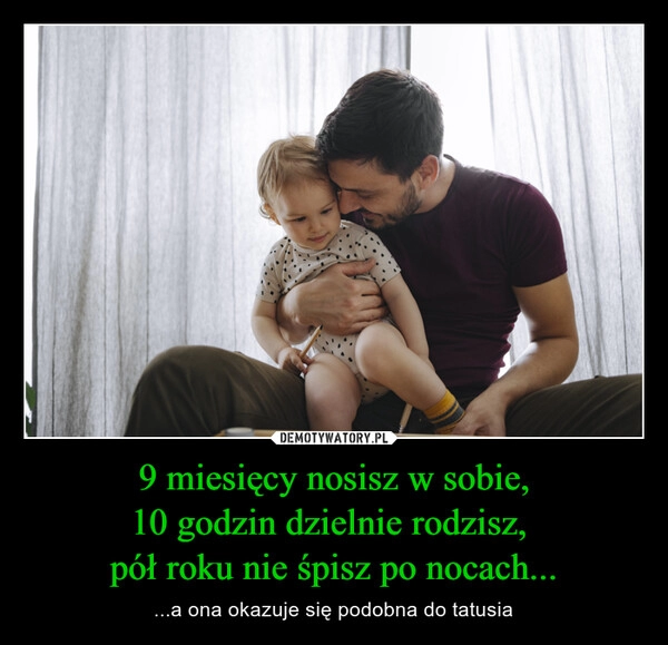 
    
9 miesięcy nosisz w sobie,
10 godzin dzielnie rodzisz,
pół roku nie śpisz po nocach... 