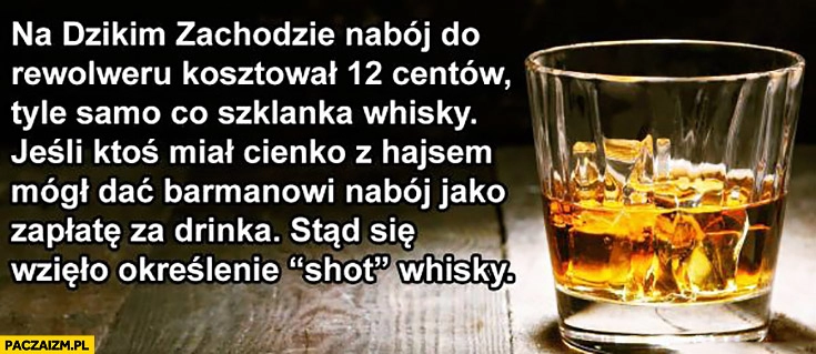 
    Na dzikim zachodzie nabój do rewolweru kosztował tyle samo co szklanka whisky stąd określenie shot whisky