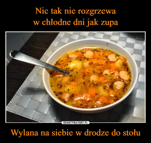 
    Nic tak nie rozgrzewa
w chłodne dni jak zupa Wylana na siebie w drodze do stołu