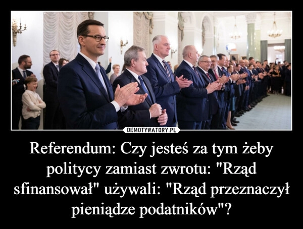 
    Referendum: Czy jesteś za tym żeby politycy zamiast zwrotu: "Rząd sfinansował" używali: "Rząd przeznaczył pieniądze podatników"?