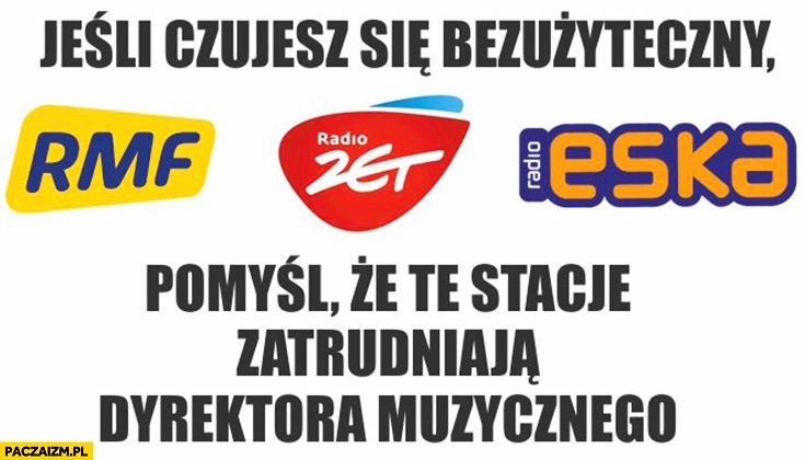 
    Jeśli czujesz się bezużyteczny pomyśl, że te stacje zatrudniają dyrektora muzycznego RMF, Radio Zet, Eska