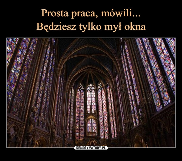 
    Prosta praca, mówili...
Będziesz tylko mył okna