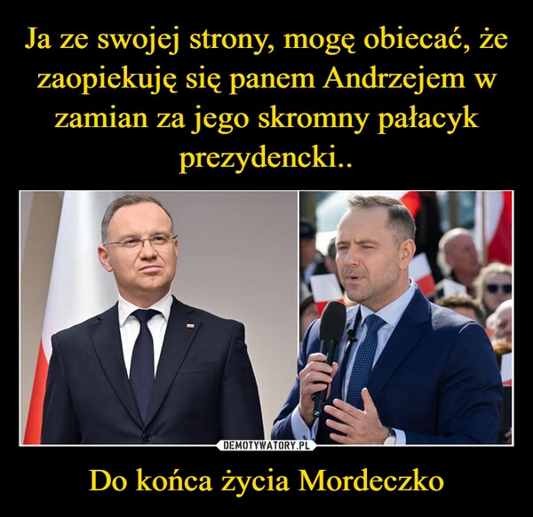 
    Ja ze swojej strony, mogę obiecać, że zaopiekuję się panem Andrzejem w zamian za jego skromny pałacyk prezydencki.. Do końca życia Mordeczko
