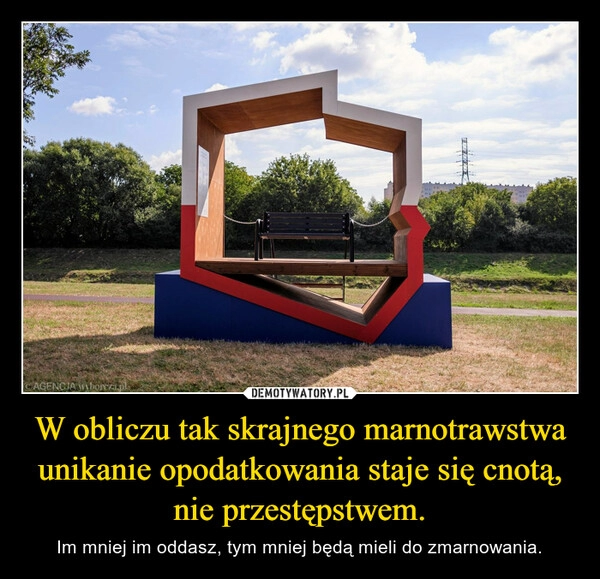 
    W obliczu tak skrajnego marnotrawstwa unikanie opodatkowania staje się cnotą, nie przestępstwem. 