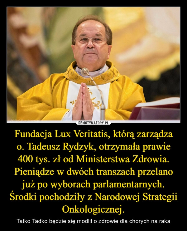 
    Fundacja Lux Veritatis, którą zarządza o. Tadeusz Rydzyk, otrzymała prawie 400 tys. zł od Ministerstwa Zdrowia. Pieniądze w dwóch transzach przelano już po wyborach parlamentarnych.
Środki pochodziły z Narodowej Strategii Onkologicznej.