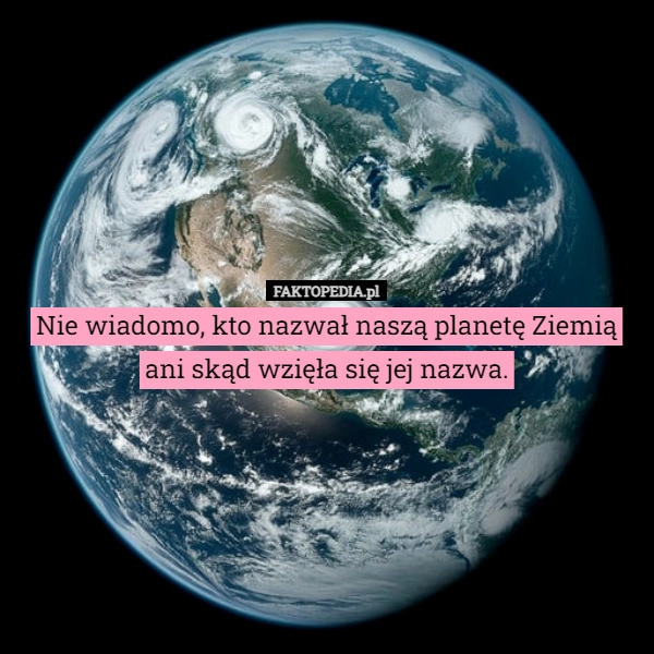 
    Nie wiadomo, kto nazwał naszą planetę Ziemią ani skąd wzięła się jej nazwa.