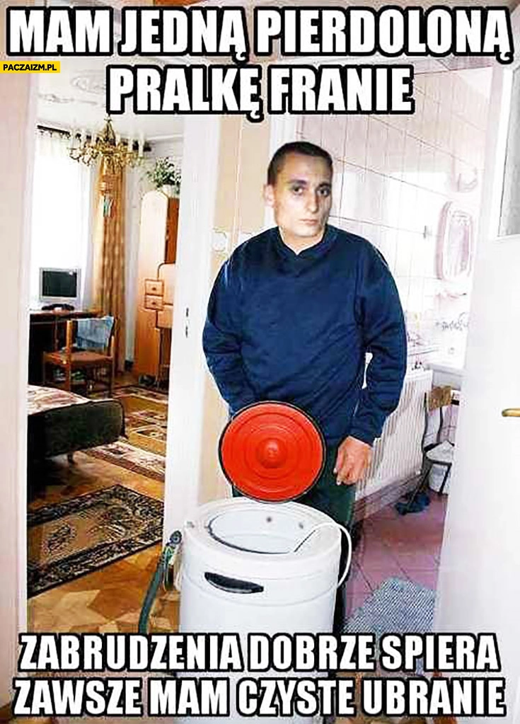 
    Mam pierdzielona pralkę Franię, zabrudzenia dobrze spiera, zawsze mam czyste ubranie Magik Paktofonika