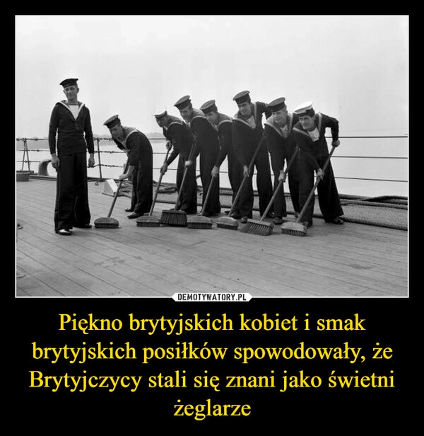 
    Piękno brytyjskich kobiet i smak brytyjskich posiłków spowodowały, że Brytyjczycy stali się znani jako świetni żeglarze