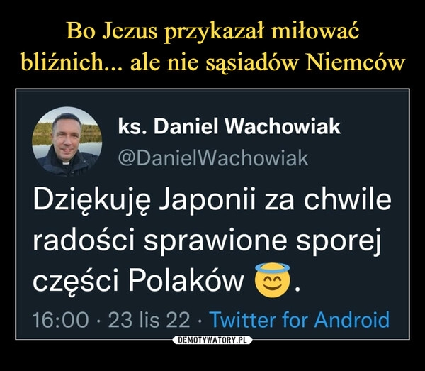 
    
Bo Jezus przykazał miłować bliźnich... ale nie sąsiadów Niemców 