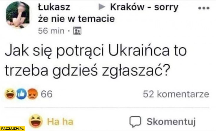 
    Jak się potraci Ukraińca to trzeba gdzieś zgłaszać? Pytanie na fb facebooku