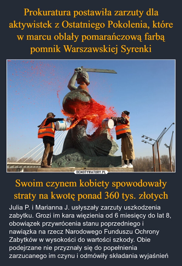 
    Prokuratura postawiła zarzuty dla aktywistek z Ostatniego Pokolenia, które w marcu oblały pomarańczową farbą pomnik Warszawskiej Syrenki Swoim czynem kobiety spowodowały straty na kwotę ponad 360 tys. złotych