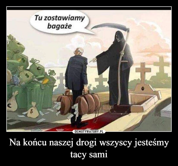 
    Na końcu naszej drogi wszyscy jesteśmy tacy sami