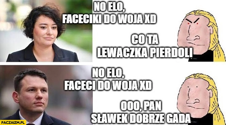 
    Żukowska lewica: no elo faceciki do woja, kuc: co ta lewaczka pierdzieli Mentzen ooo pan Sławek dobrze gada