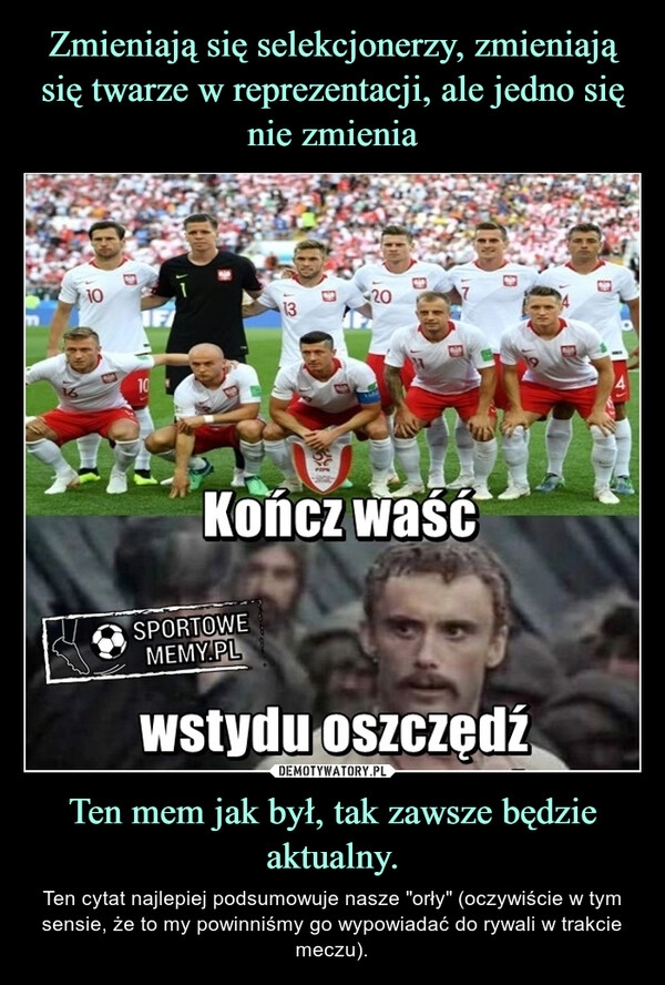 
    Zmieniają się selekcjonerzy, zmieniają się twarze w reprezentacji, ale jedno się nie zmienia Ten mem jak był, tak zawsze będzie aktualny.