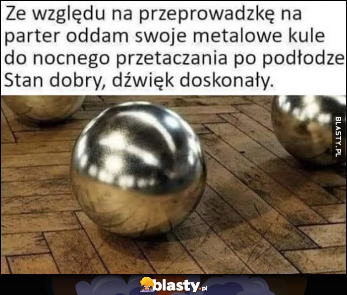 
    Ze względu na przeprowadzkę oddam swoje metalowe kule do nocnego przetaczania po podłodze. Stan dobry, dźwięk doskonały