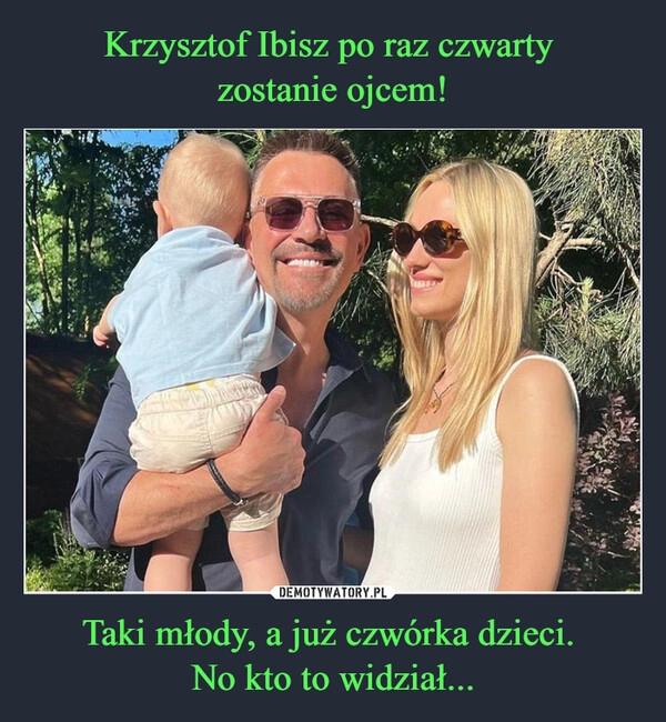 
    Krzysztof Ibisz po raz czwarty 
zostanie ojcem! Taki młody, a już czwórka dzieci. 
No kto to widział...