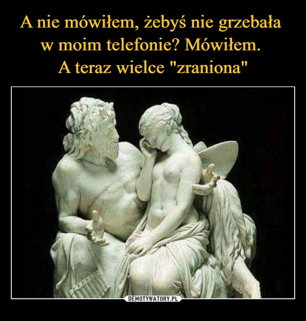 
    A nie mówiłem, żebyś nie grzebała 
w moim telefonie? Mówiłem. 
A teraz wielce "zraniona"